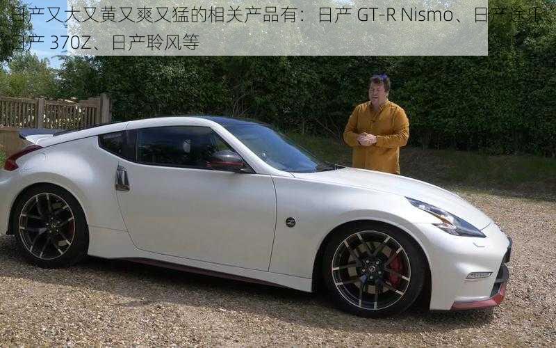 日产又大又黄又爽又猛的相关产品有:日产 GT-R Nismo、日产途乐、日产 370Z、日产聆风等