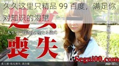 久久这里只精品 99 百度,满足你对知识的渴望