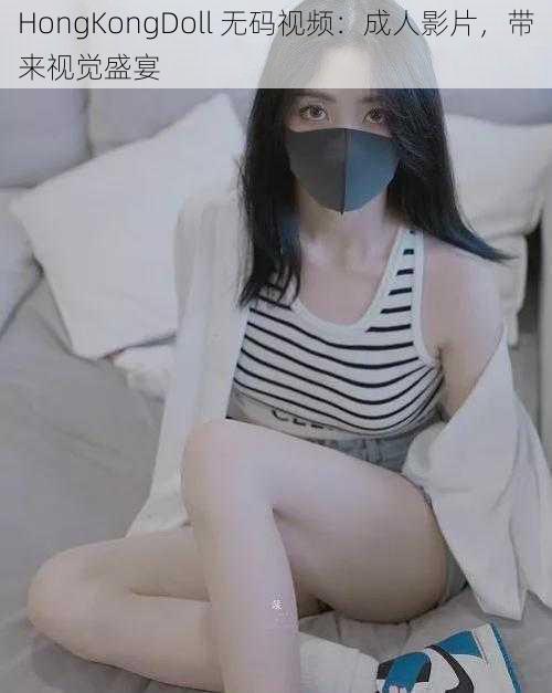 HongKongDoll 无码视频:成人影片,带来视觉盛宴