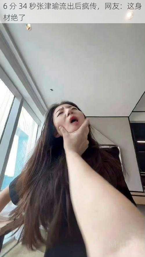 6 分 34 秒张津瑜流出后疯传,网友:这身材绝了
