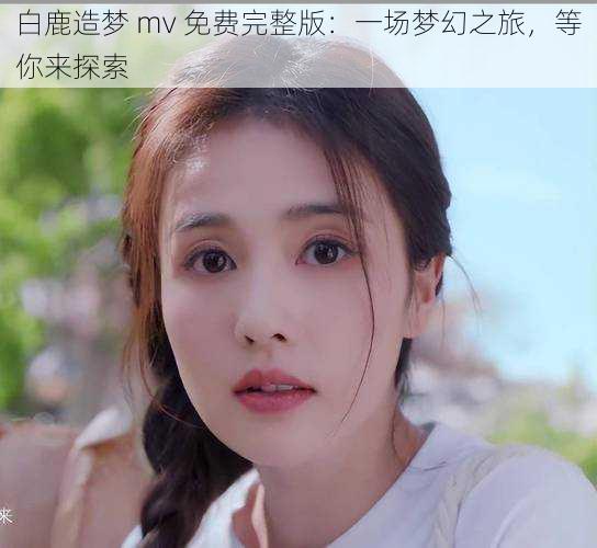 白鹿造梦 mv 免费完整版:一场梦幻之旅,等你来探索