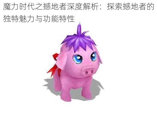 魔力时代之撼地者深度解析:探索撼地者的独特魅力与功能特性